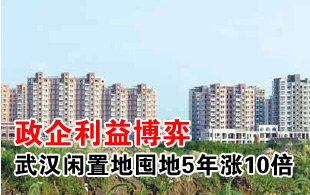 武漢現(xiàn)閑置地囤地5年漲10倍 政企利益博弈所致